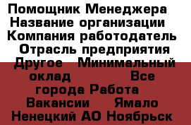 Помощник Менеджера › Название организации ­ Компания-работодатель › Отрасль предприятия ­ Другое › Минимальный оклад ­ 18 000 - Все города Работа » Вакансии   . Ямало-Ненецкий АО,Ноябрьск г.